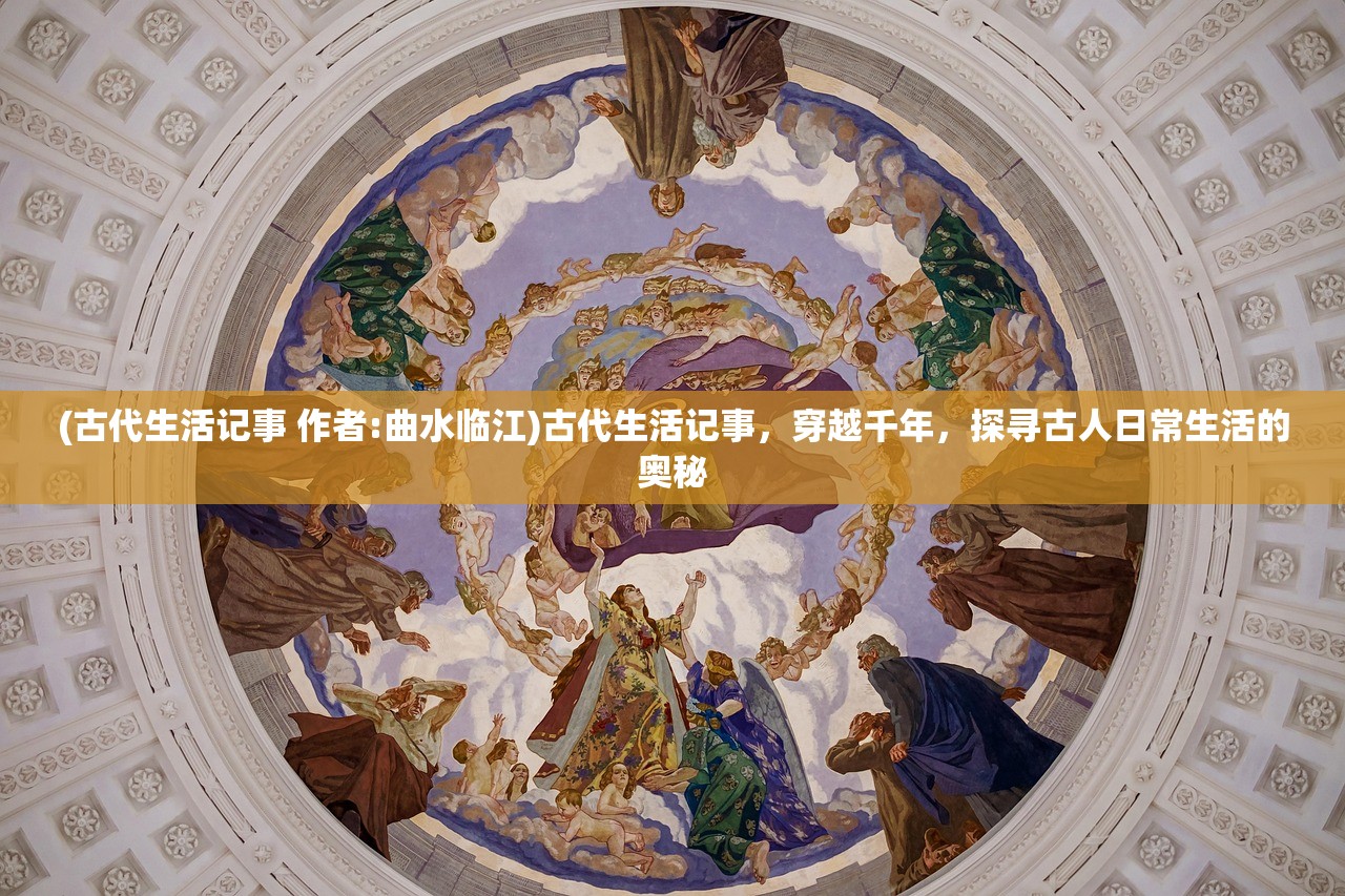 (古代生活记事 作者:曲水临江)古代生活记事，穿越千年，探寻古人日常生活的奥秘