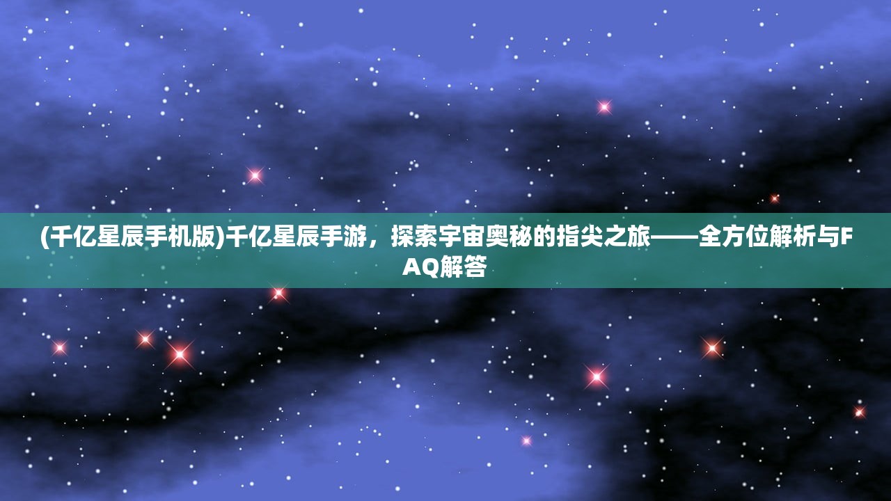 (千亿星辰手机版)千亿星辰手游，探索宇宙奥秘的指尖之旅——全方位解析与FAQ解答