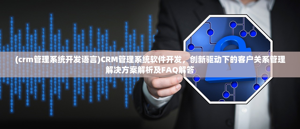 (crm管理系统开发语言)CRM管理系统软件开发，创新驱动下的客户关系管理解决方案解析及FAQ解答