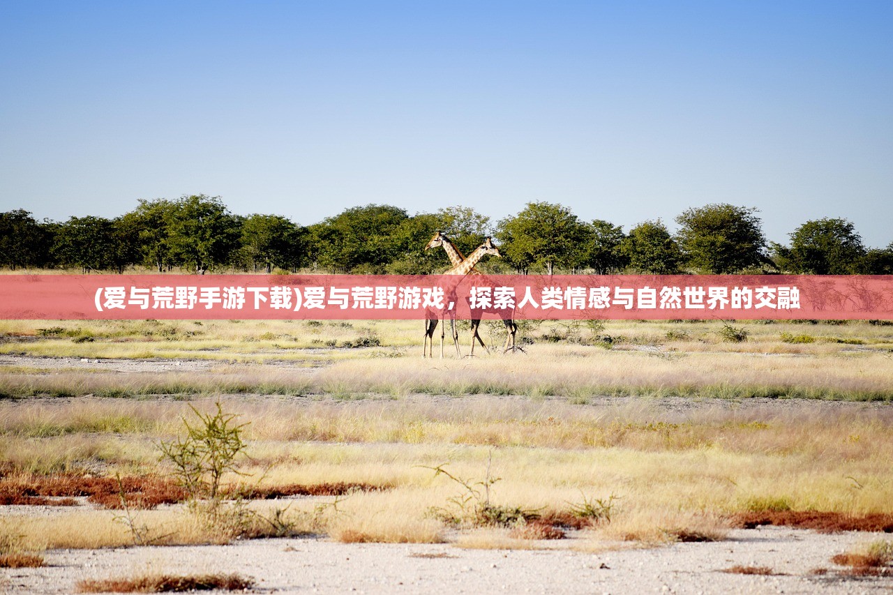 (爱与荒野手游下载)爱与荒野游戏，探索人类情感与自然世界的交融